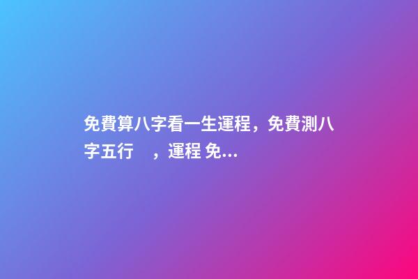 免費算八字看一生運程，免費測八字五行，運程 免費算八字2021年運勢，2021八字流年運勢分析